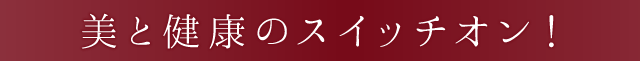 美と健康のスイッチオン！