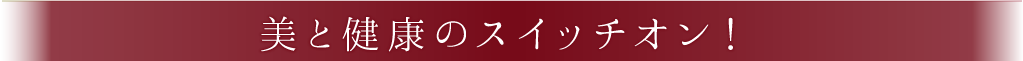 美と健康のスイッチオン！